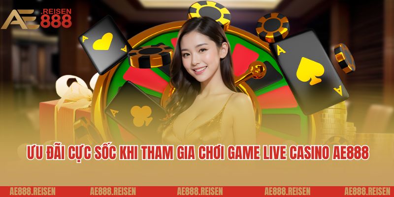 Live casino AE888: Sảnh Casino trực tuyến giải trí 5 sao 3 Ưu đãi cực sốc khi tham gia chơi game live casino AE888